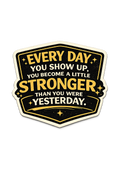 Every Day You Show Up You Become A Little Stronger Than You Were Yesterday Sticker
